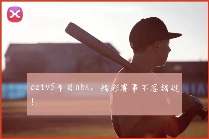 cctv5节目nba，精彩赛事不容错过！