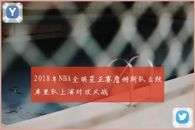 2018年NBA全明星正赛詹姆斯队击败库里队上演对攻大战