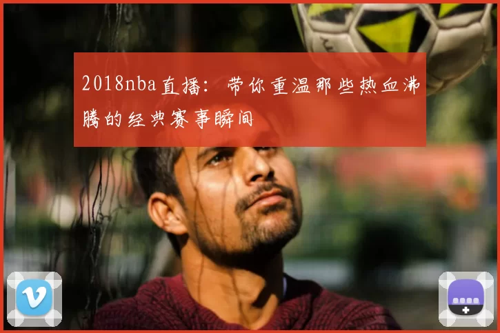 2018nba直播：带你重温那些热血沸腾的经典赛事瞬间