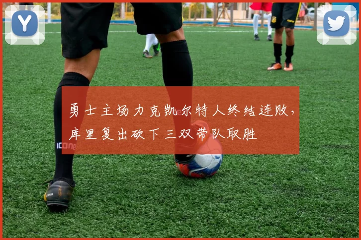 勇士主场力克凯尔特人终结连败，库里复出砍下三双带队取胜