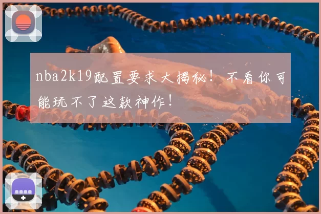 nba2k19配置要求大揭秘！不看你可能玩不了这款神作！