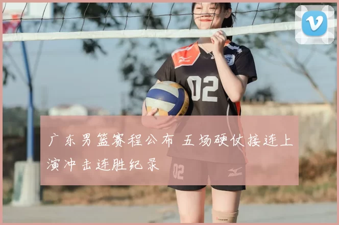 广东男篮赛程公布 五场硬仗接连上演冲击连胜纪录