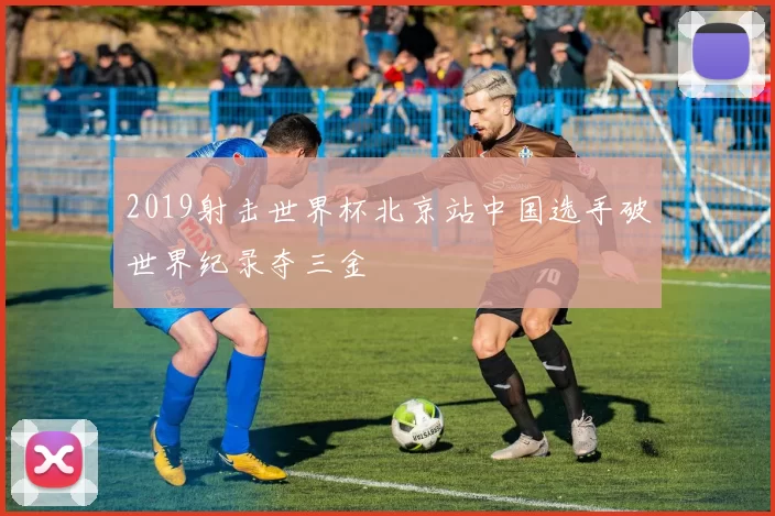 2019射击世界杯北京站中国选手破世界纪录夺三金