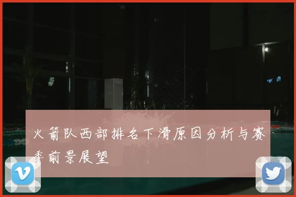 火箭队西部排名下滑原因分析与赛季前景展望
