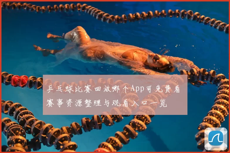 乒乓球比赛回放哪个App可免费看 赛事资源整理与观看入口一览