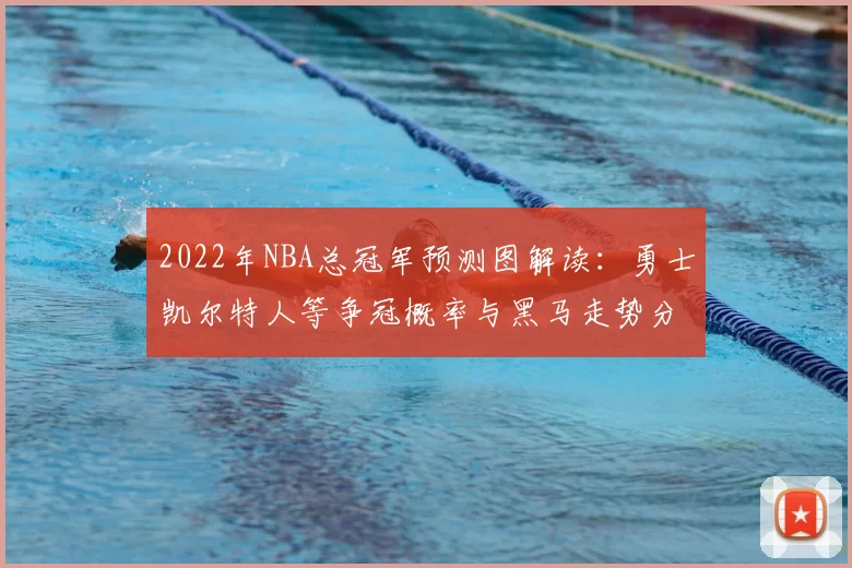 2022年NBA总冠军预测图解读：勇士凯尔特人等争冠概率与黑马走势分析