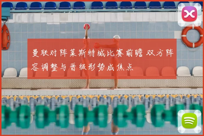 曼联对阵莱斯特城比赛前瞻 双方阵容调整与晋级形势成焦点