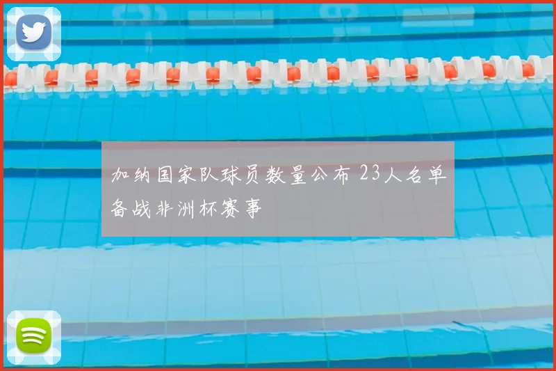 加纳国家队球员数量公布 23人名单备战非洲杯赛事