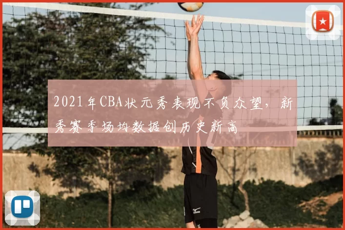 2021年CBA状元秀表现不负众望，新秀赛季场均数据创历史新高