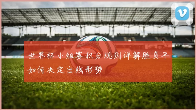 世界杯小组赛积分规则详解胜负平如何决定出线形势
