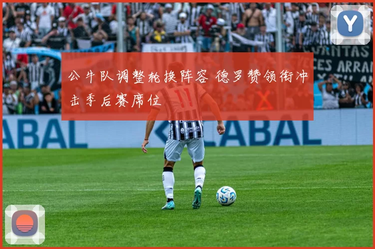 公牛队调整轮换阵容 德罗赞领衔冲击季后赛席位