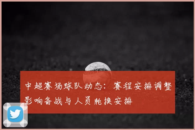 中超赛场球队动态：赛程安排调整影响备战与人员轮换安排