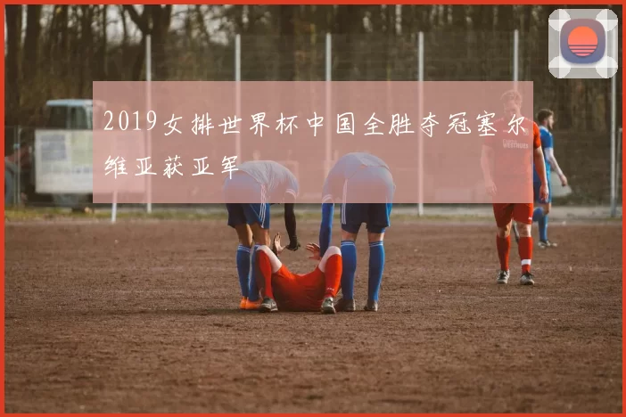 2019女排世界杯中国全胜夺冠塞尔维亚获亚军