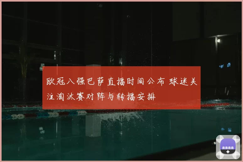 欧冠八强巴萨直播时间公布 球迷关注淘汰赛对阵与转播安排