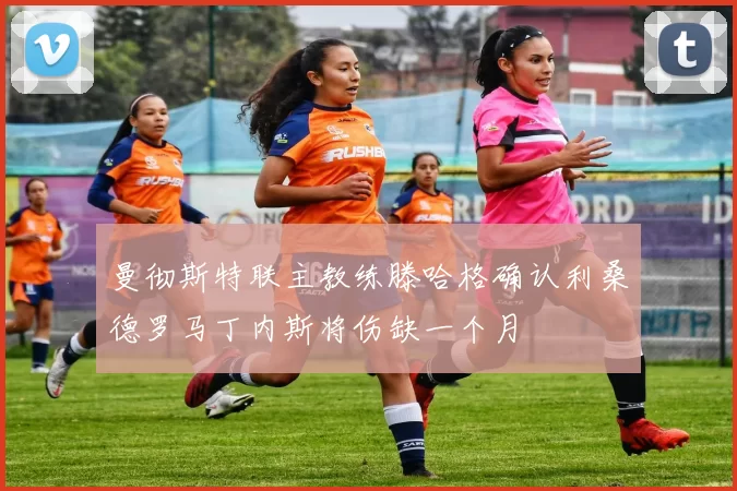 曼彻斯特联主教练滕哈格确认利桑德罗马丁内斯将伤缺一个月