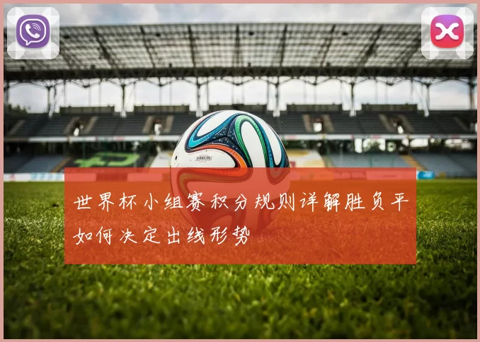 世界杯小组赛积分规则详解胜负平如何决定出线形势