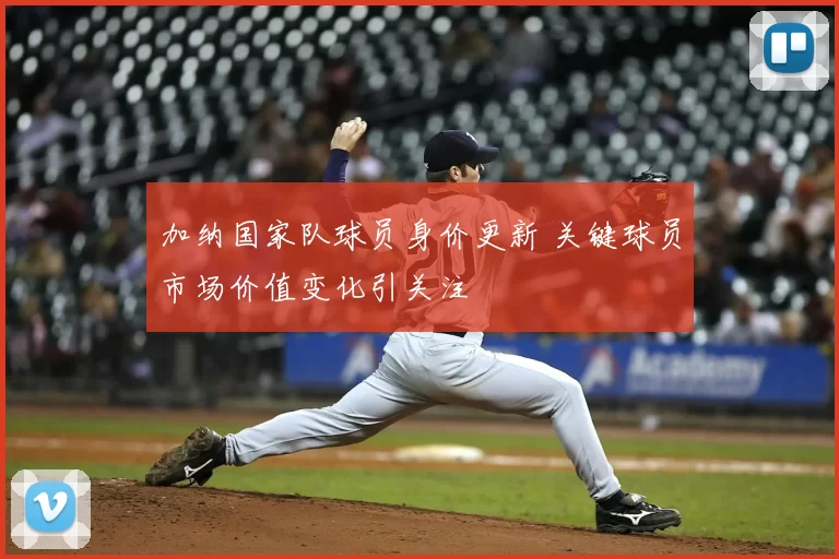 加纳国家队球员身价更新 关键球员市场价值变化引关注