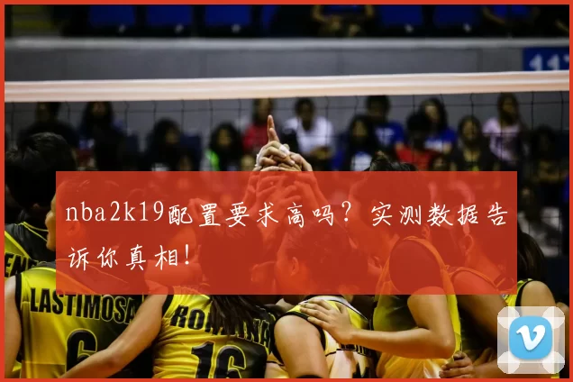nba2k19配置要求高吗？实测数据告诉你真相！
