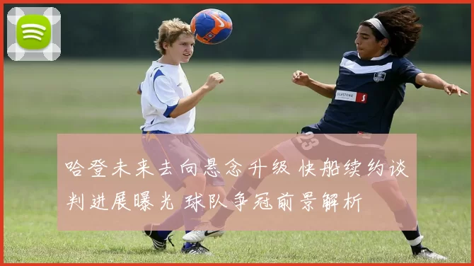 哈登未来去向悬念升级 快船续约谈判进展曝光 球队争冠前景解析