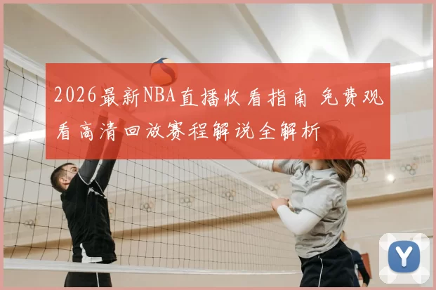 2026最新NBA直播收看指南 免费观看高清回放赛程解说全解析