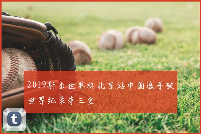 2019射击世界杯北京站中国选手破世界纪录夺三金