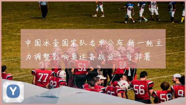 中国冰壶国家队名单公布 新一轮主力调整影响奥运备战分工与部署