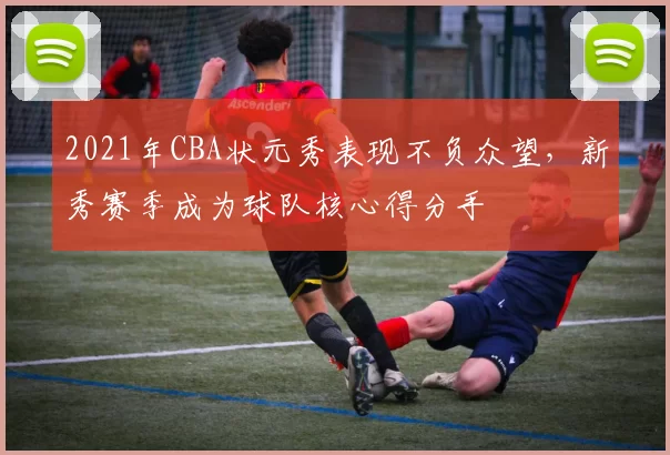 2021年CBA状元秀表现不负众望，新秀赛季成为球队核心得分手