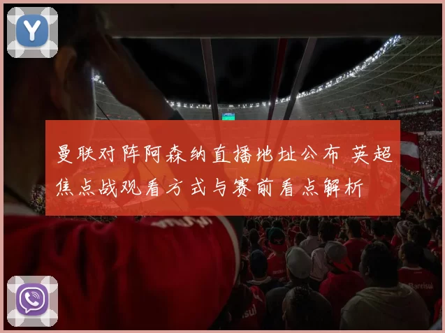 曼联对阵阿森纳直播地址公布 英超焦点战观看方式与赛前看点解析