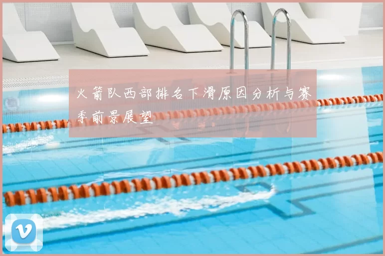 火箭队西部排名下滑原因分析与赛季前景展望