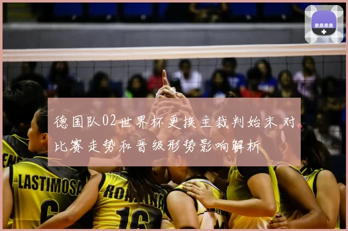 德国队02世界杯更换主裁判始末 对比赛走势和晋级形势影响解析