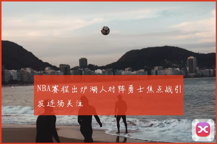 NBA赛程出炉湖人对阵勇士焦点战引发连场关注