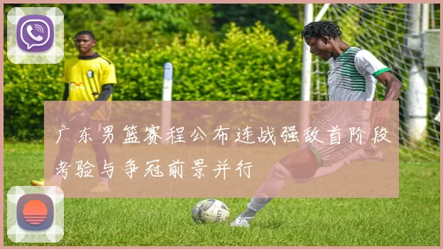 广东男篮赛程公布连战强敌首阶段考验与争冠前景并行