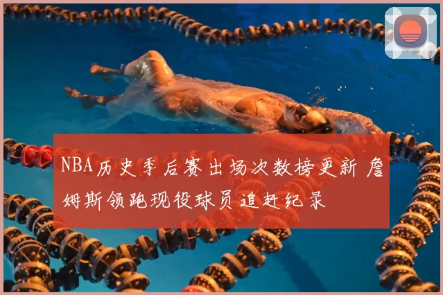 NBA历史季后赛出场次数榜更新 詹姆斯领跑现役球员追赶纪录