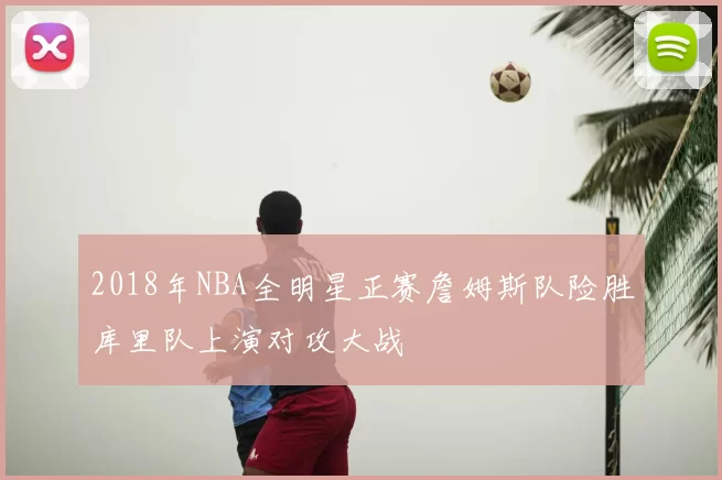 2018年NBA全明星正赛詹姆斯队险胜库里队上演对攻大战
