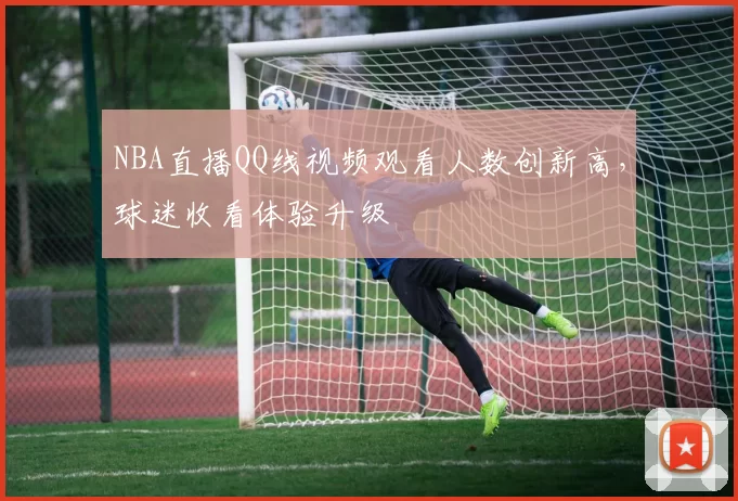 NBA直播QQ线视频观看人数创新高，球迷收看体验升级