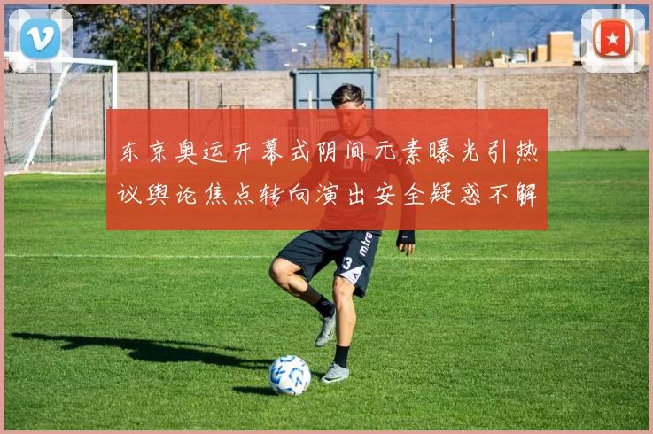 东京奥运开幕式阴间元素曝光引热议舆论焦点转向演出安全疑惑不解