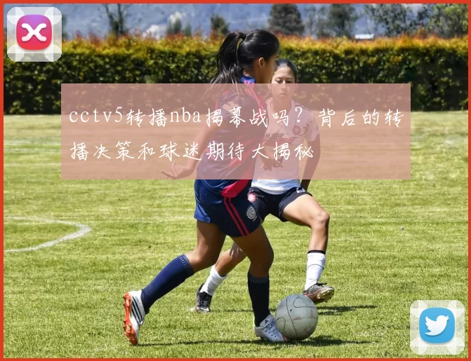 cctv5转播nba揭幕战吗？背后的转播决策和球迷期待大揭秘