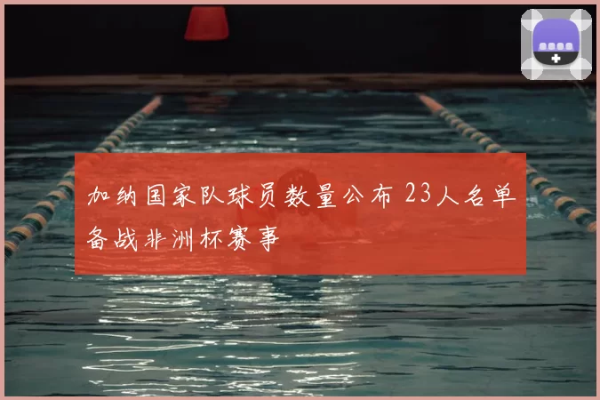 加纳国家队球员数量公布 23人名单备战非洲杯赛事