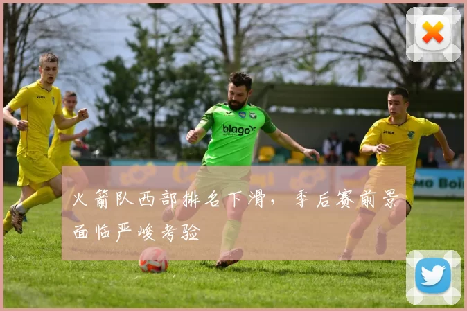 火箭队西部排名下滑，季后赛前景面临严峻考验