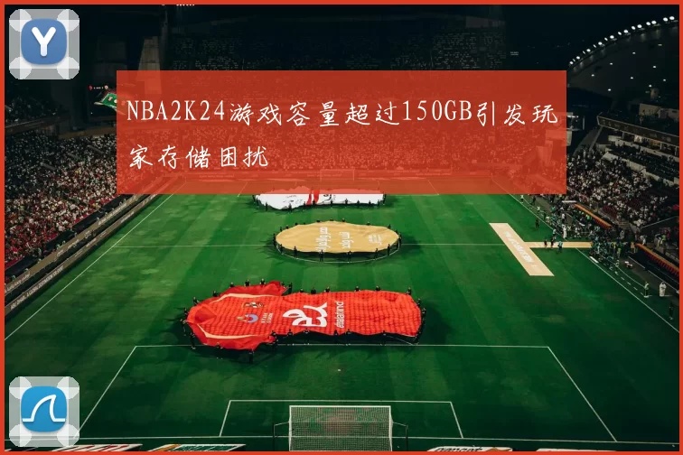 NBA2K24游戏容量超过150GB引发玩家存储困扰